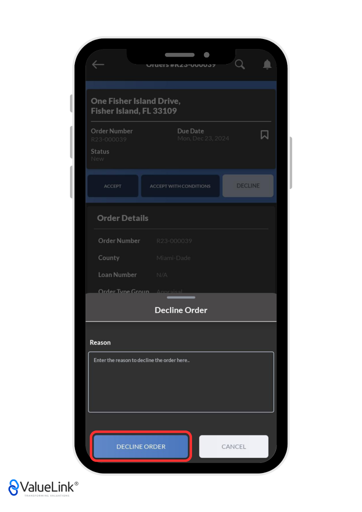 vruer» Ttnzo-uuvv07 
One Fisher Island Drive, 
Fisher Island, FL 33109 
Q 
DECLINE 
CANCEL 
A 
Order Number 
Status 
ACCEPT 
Order Details 
Order Number 
County 
Loan Number 
order Tvnp Grnnn 
Due Date 
ACCEPT WITH CONDITIONS 
Decline Order 
Reason 
Enter the reason to decline the order here„ 
DECLINE ORDER 
€ValueLink@ 
TRANSFORMING VALUATIONS 